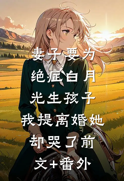 妻子要为绝症白月光生孩子，我提离婚她却哭了前文+番外
