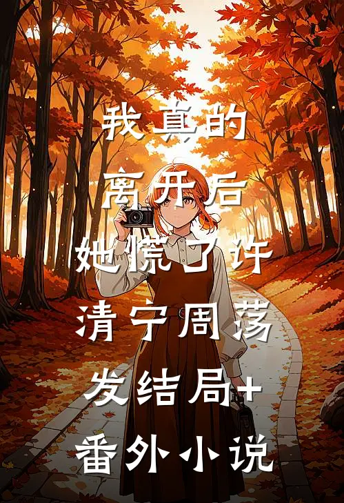 我真的离开后，她慌了许清宁周荡发结局+番外小说