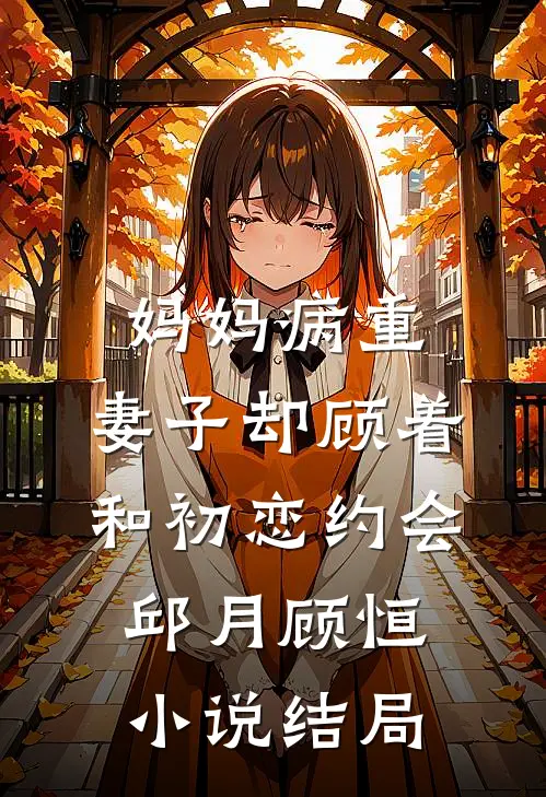 妈妈病重，妻子却顾着和初恋约会邱月顾恒小说结局