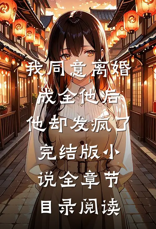我同意离婚成全他后，他却发疯了完结版小说全章节目录阅读
