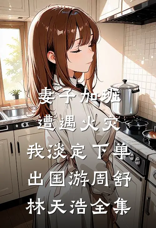 妻子加班遭遇火灾，我淡定下单出国游周舒林天浩 全集