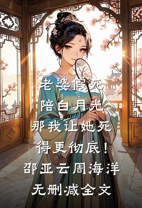 老婆假死陪白月光，那我让她死得更彻底！邵亚云周海洋无删减全文