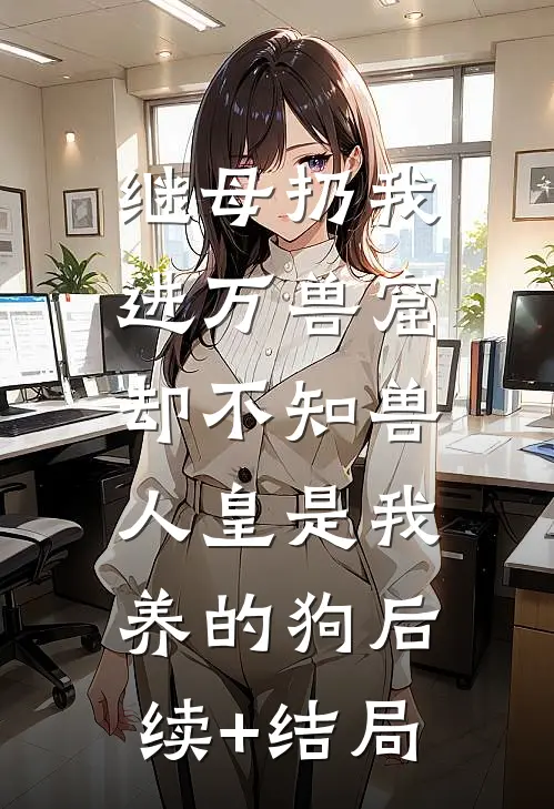 继母扔我进万兽窟，却不知兽人皇是我养的狗后续+结局
