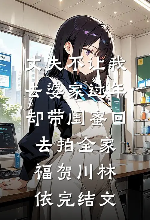 丈夫不让我去婆家过年，却带闺蜜回去拍全家福贺川林依完结文