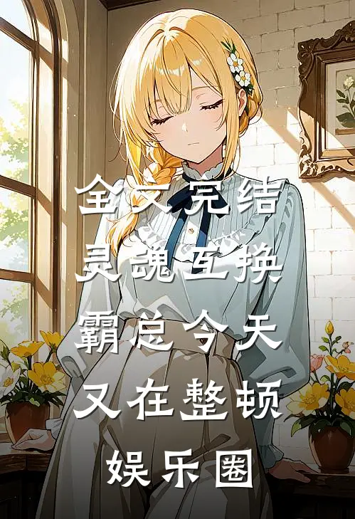 全文完结灵魂互换：霸总今天又在整顿娱乐圈