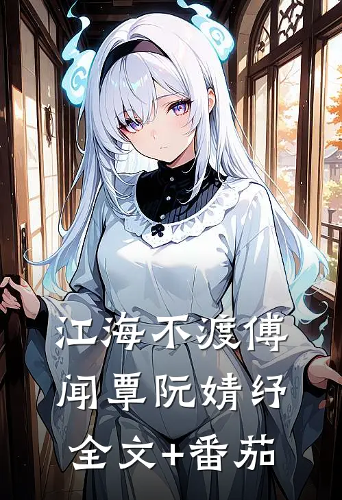 江海不渡傅闻覃阮婧纾全文+番茄