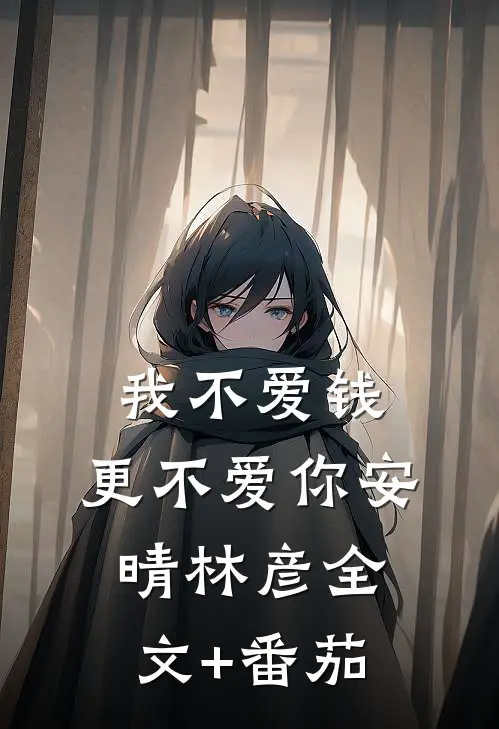 我不爱钱，更不爱你安晴林彦全文+番茄