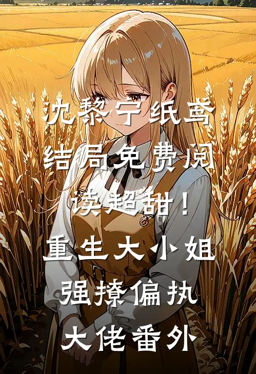 沈黎宁纸鸢结局免费阅读超甜！重生大小姐强撩偏执大佬番外