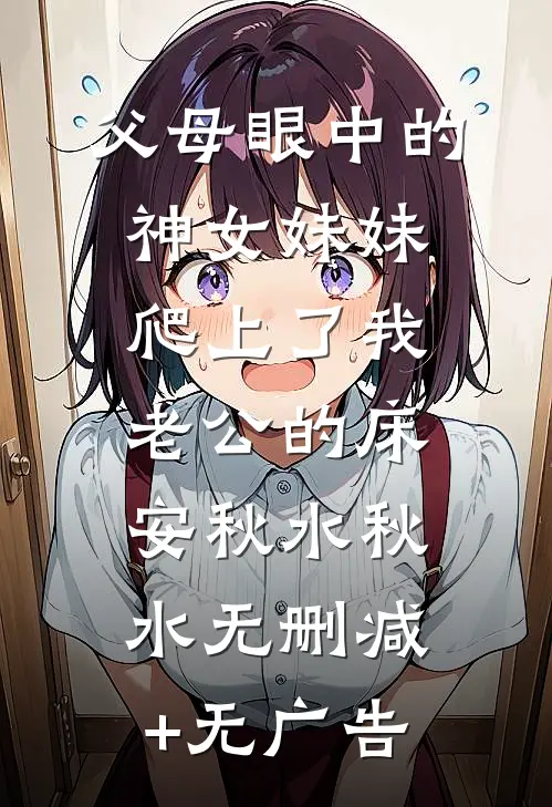 父母眼中的神女妹妹爬上了我老公的床安秋水秋水无删减+无广告