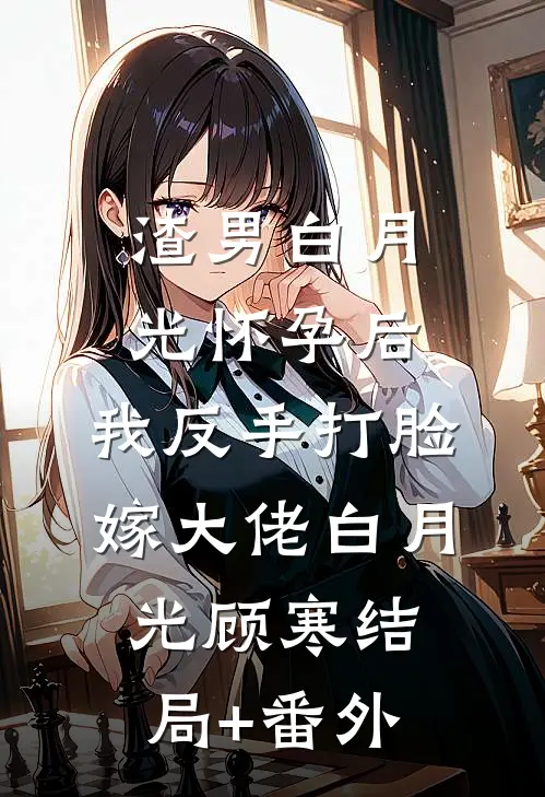 渣男白月光怀孕后，我反手打脸嫁大佬白月光顾寒结局+番外