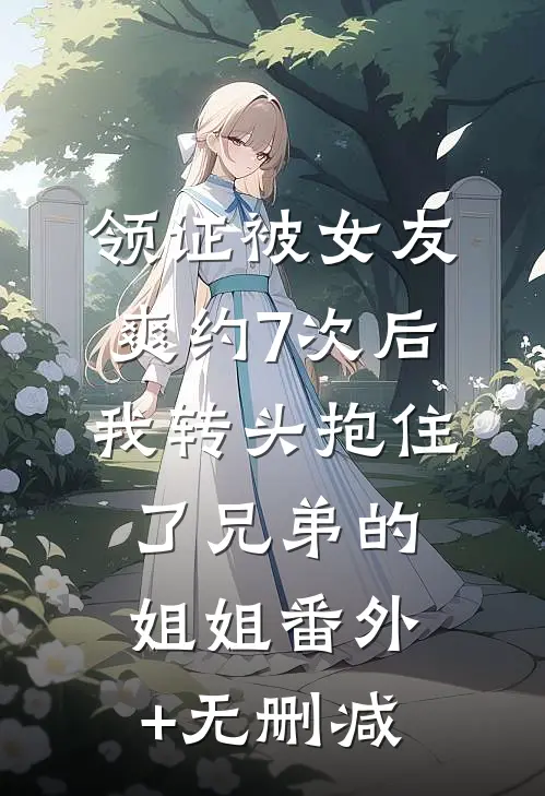 领证被女友爽约7次后，我转头抱住了兄弟的姐姐番外+无删减
