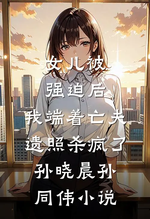 女儿被强迫后，我端着亡夫遗照杀疯了。孙晓晨孙同伟小说