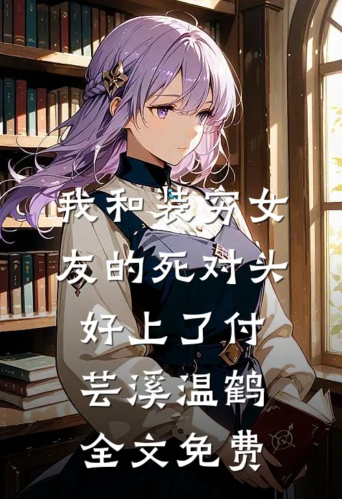 我和装穷女友的死对头好上了付芸溪温鹤全文免费