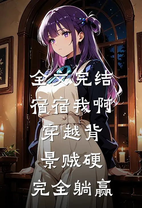 全文完结宿宿我啊，穿越背景贼硬，完全躺赢
