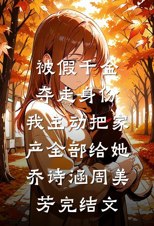 被假千金夺走身份，我主动把家产全部给她乔诗涵周美芳完结文