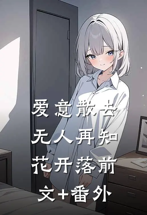 爱意散去，无人再知花开落前文+番外