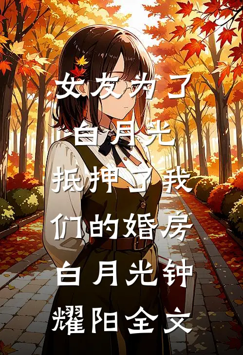 女友为了白月光，抵押了我们的婚房白月光钟耀阳全文