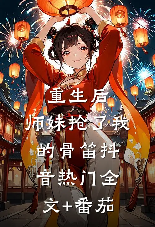 重生后，师妹抢了我的骨笛抖音热门全文+番茄