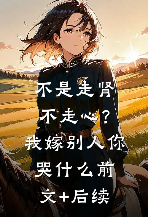 不是走肾不走心？我嫁别人你哭什么前文+后续