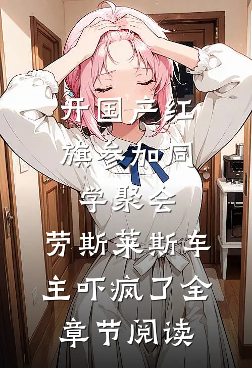 开国产红旗参加同学聚会，劳斯莱斯车主吓疯了全章节阅读