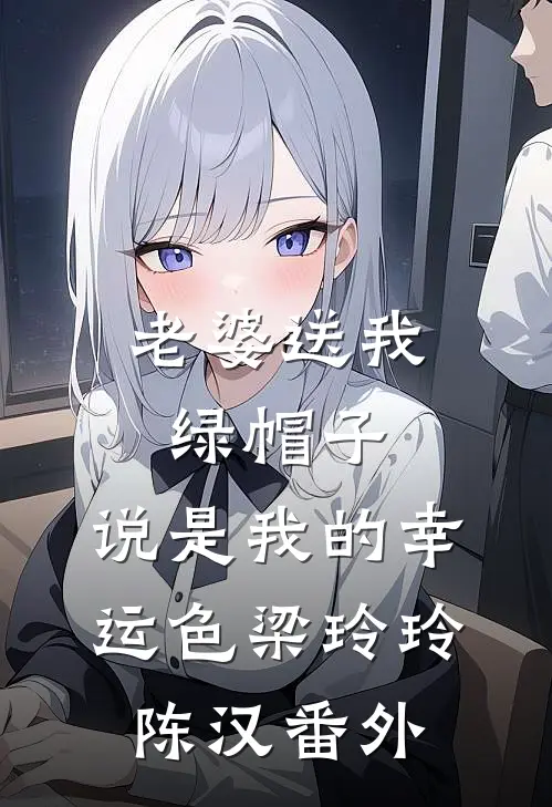 老婆送我绿帽子，说是我的幸运色梁玲玲陈汉 番外