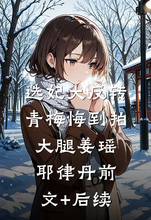 选妃大反转，青梅悔到拍大腿姜瑶耶律丹前文+后续