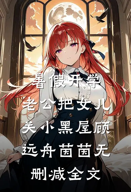 暑假开学，老公把女儿关小黑屋顾远舟茵茵无删减全文