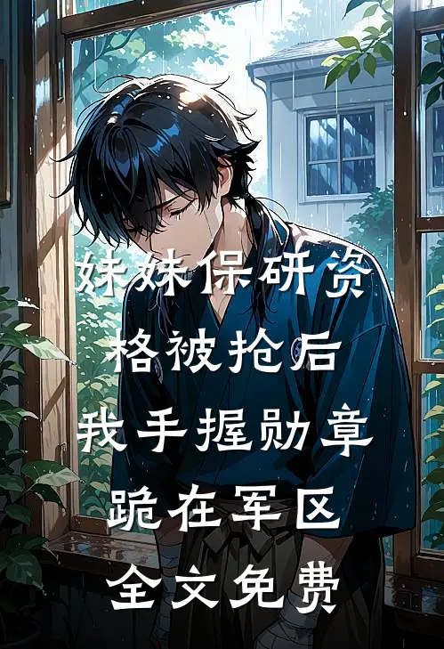 妹妹保研资格被抢后，我手握勋章跪在军区全文免费