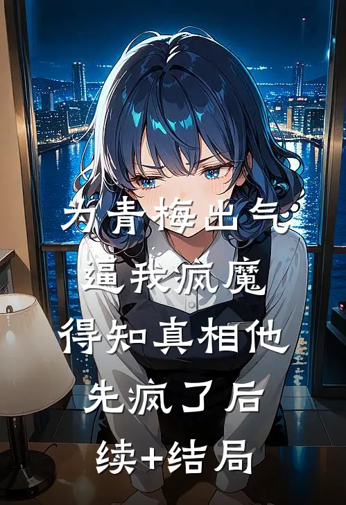 为青梅出气逼我疯魔，得知真相他先疯了后续+结局