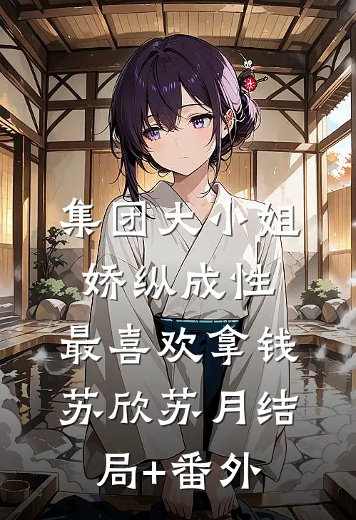集团大小姐娇纵成性，最喜欢拿钱苏欣苏月结局+番外