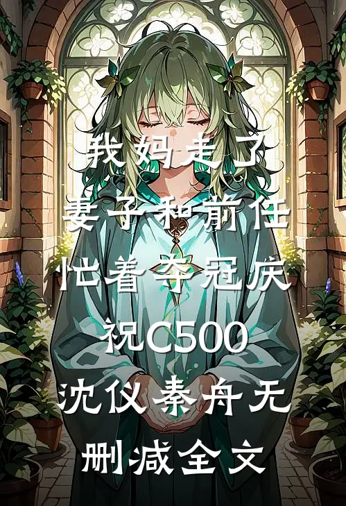 我妈走了，妻子和前任忙着夺冠庆祝C500沈仪秦舟无删减全文