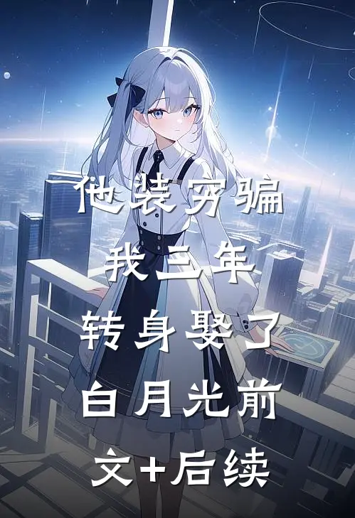 他装穷骗我三年，转身娶了白月光前文+后续
