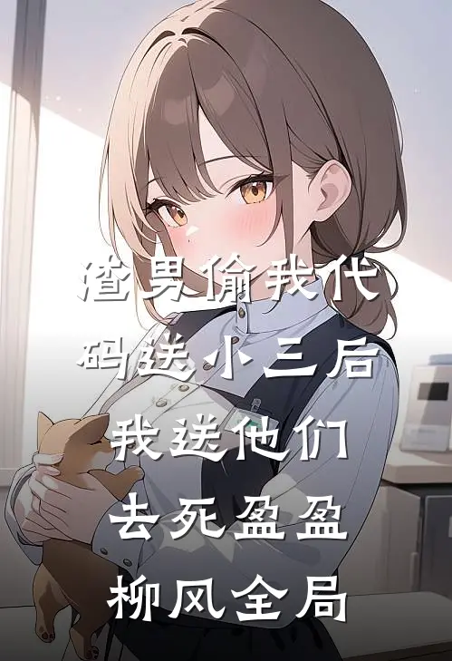 渣男偷我代码送小三后，我送他们去死盈盈柳风全局