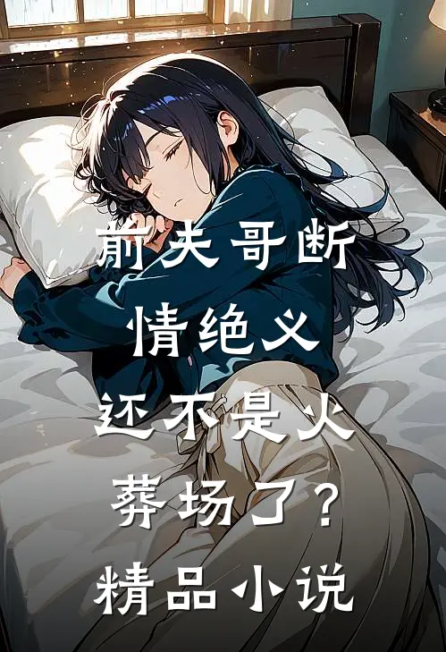 前夫哥断情绝义，还不是火葬场了？精品小说