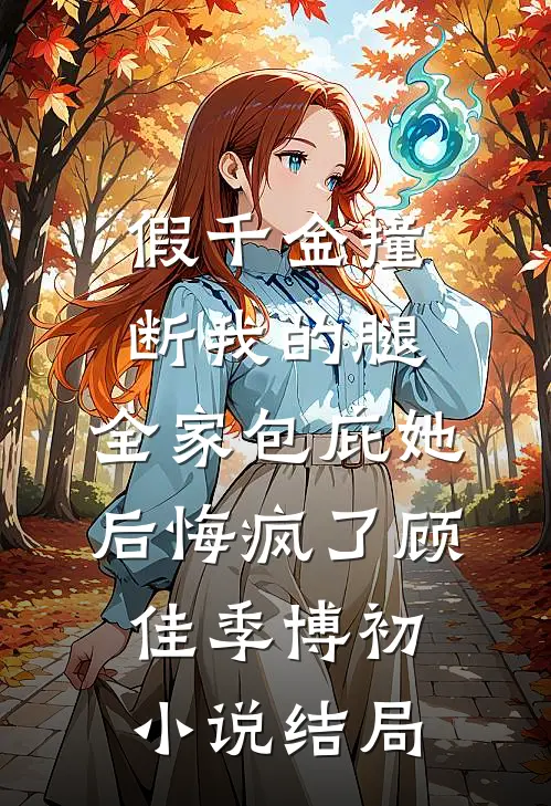 假千金撞断我的腿，全家包庇她后悔疯了顾佳季博初小说结局