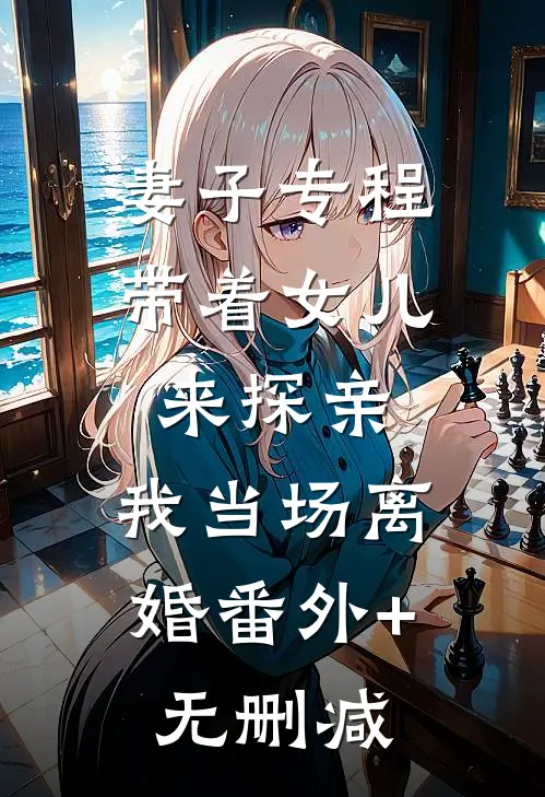 妻子专程带着女儿来探亲，我当场离婚番外+无删减