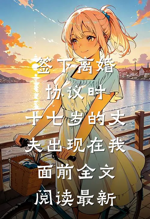 签下离婚协议时，十七岁的丈夫出现在我面前全文阅读最新
