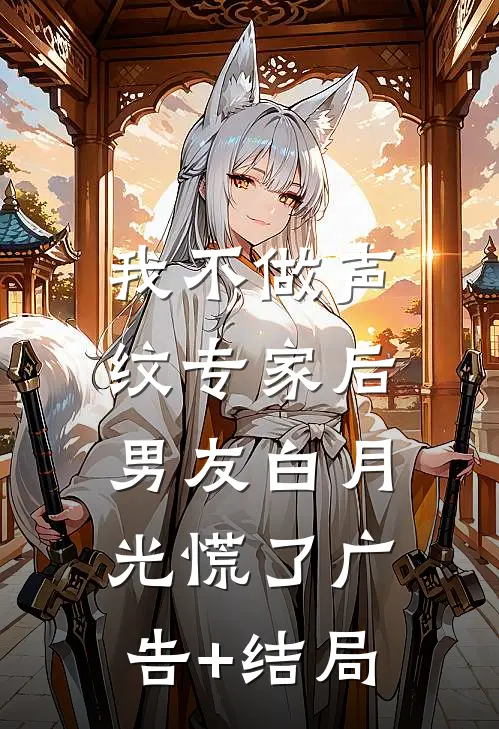 我不做声纹专家后，男友白月光慌了广告+结局