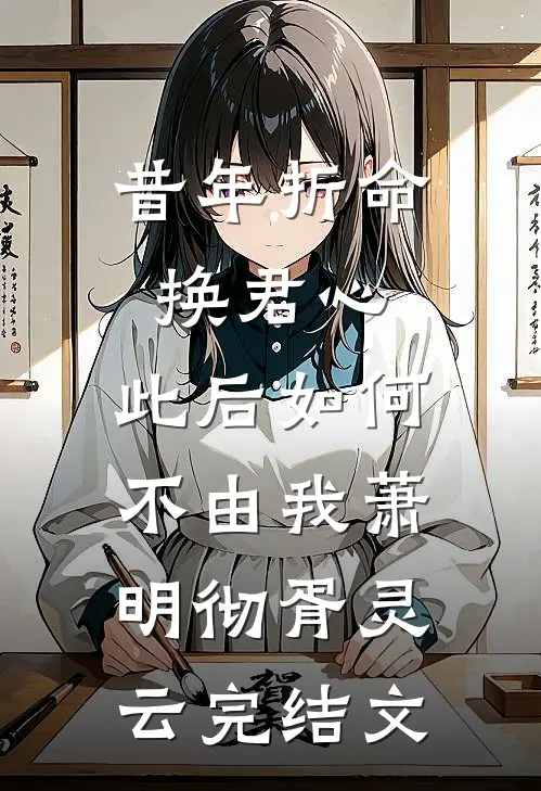 昔年折命换君心，此后如何不由我萧明彻胥灵云完结文