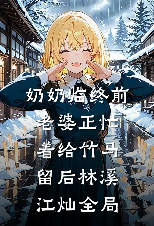 奶奶临终前，老婆正忙着给竹马留后林溪江灿全局