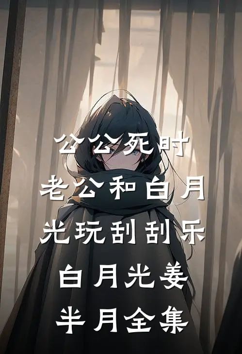 公公死时，老公和白月光玩刮刮乐白月光姜半月 全集