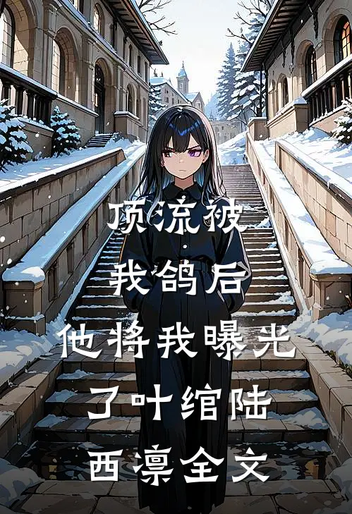 顶流被我鸽后，他将我曝光了叶绾陆西凛全文