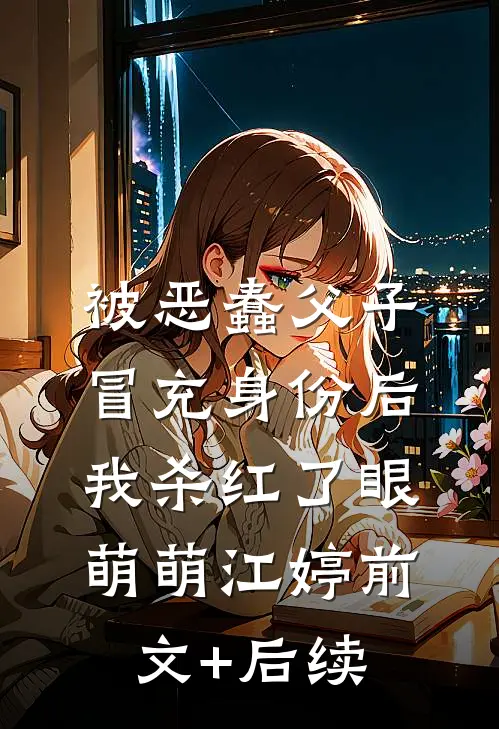 被恶蠢父子冒充身份后，我杀红了眼萌萌江婷前文+后续