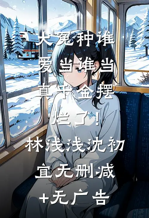 大冤种谁爱当谁当，真千金摆烂了！林浅浅沈初宜无删减+无广告