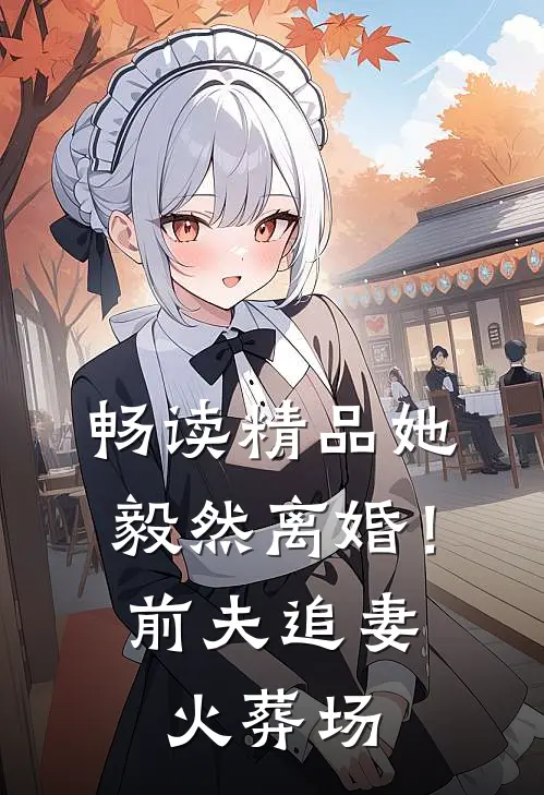 畅读精品她毅然离婚！前夫追妻火葬场