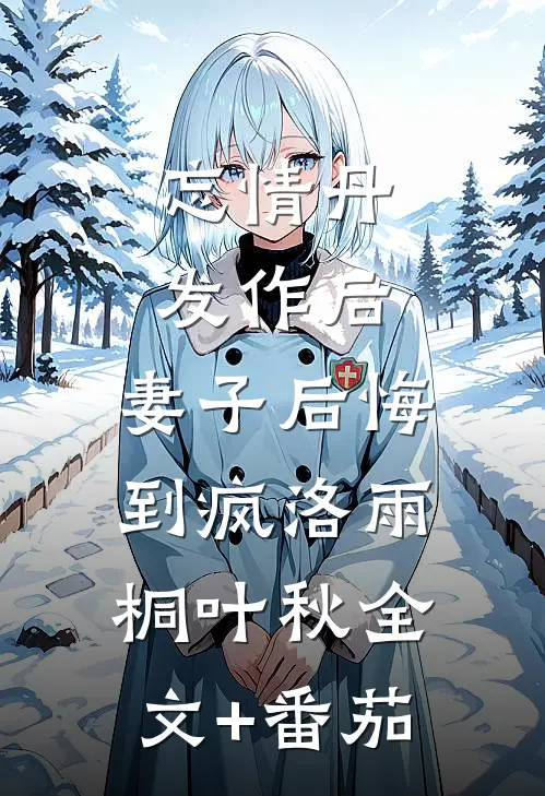 忘情丹发作后，妻子后悔到疯洛雨桐叶秋全文+番茄