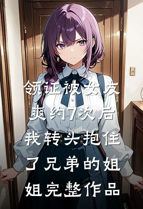 领证被女友爽约7次后，我转头抱住了兄弟的姐姐完整作品