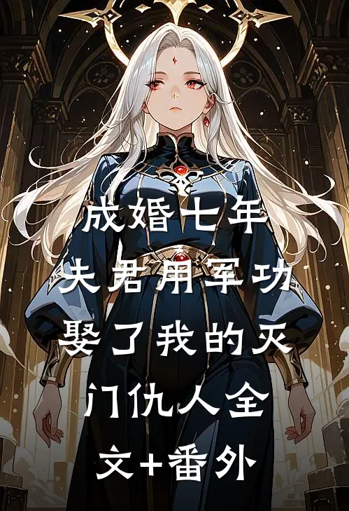 成婚七年，夫君用军功娶了我的灭门仇人全文+番外
