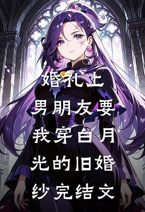 婚礼上，男朋友要我穿白月光的旧婚纱完结文