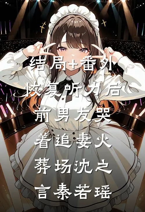 结局+番外恢复听力后，前男友哭着追妻火葬场沈之言秦若瑶